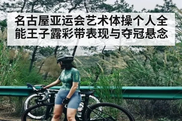 名古屋亚运会艺术体操个人全能王子露彩带表现与夺冠悬念